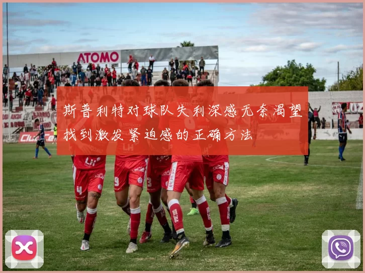 斯普利特对球队失利深感无奈渴望找到激发紧迫感的正确方法