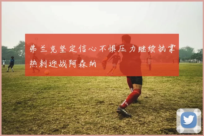 弗兰克坚定信心不惧压力继续执掌热刺迎战阿森纳