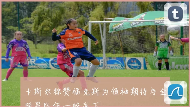 卡斯尔称赞福克斯为领袖期待与全明星队伍一较高下