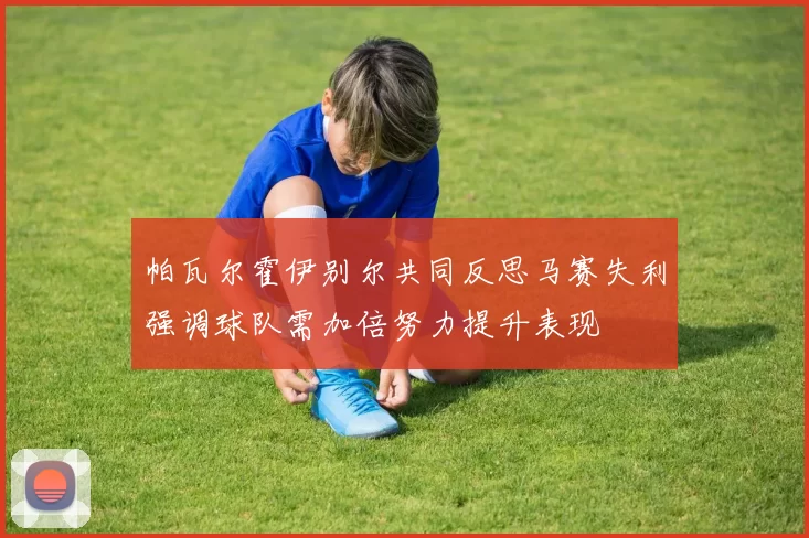 帕瓦尔霍伊别尔共同反思马赛失利强调球队需加倍努力提升表现