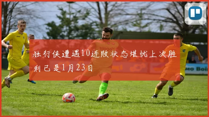 独行侠遭遇10连败状态堪忧上次胜利已是1月23日