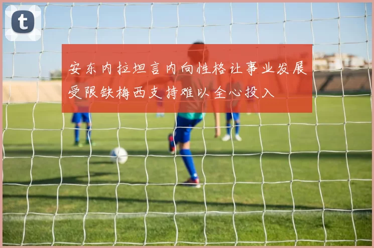 安东内拉坦言内向性格让事业发展受限缺梅西支持难以全心投入