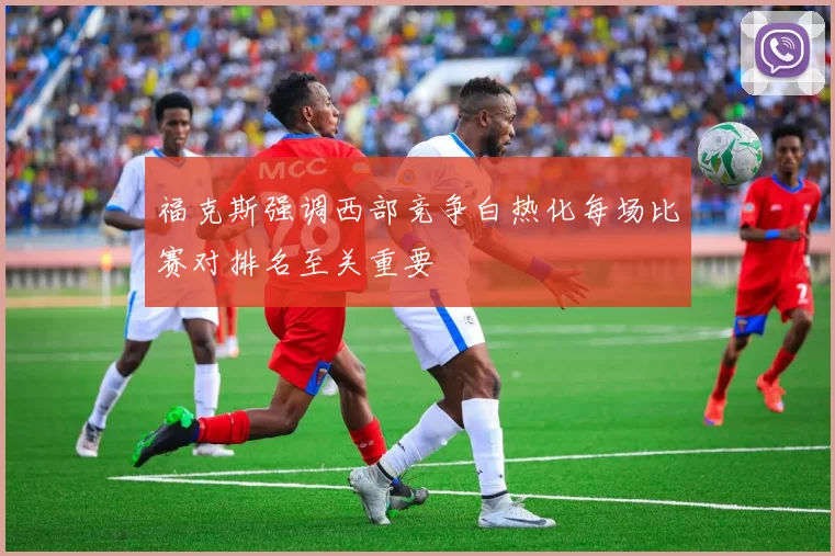 福克斯强调西部竞争白热化每场比赛对排名至关重要