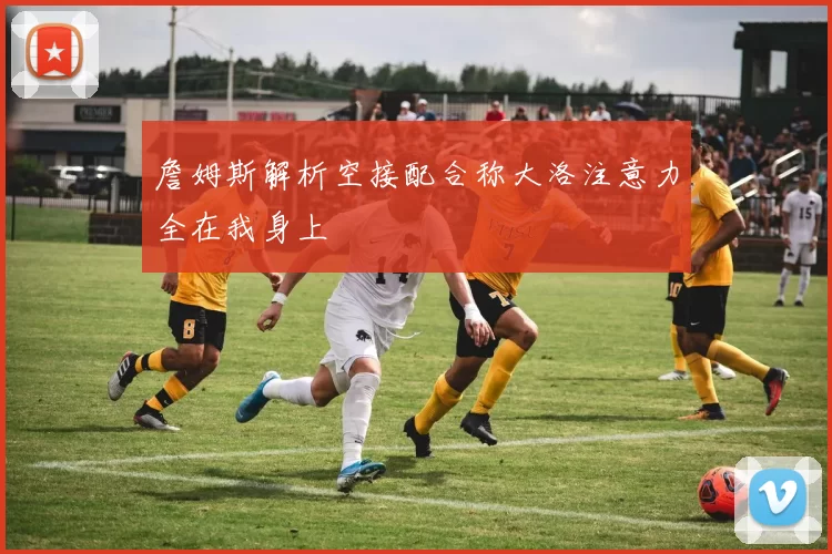 詹姆斯解析空接配合称大洛注意力全在我身上