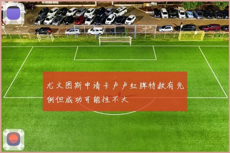 尤文图斯申请卡卢卢红牌特赦有先例但成功可能性不大