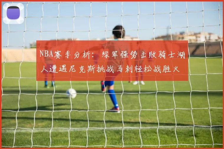 NBA赛季分析：绿军强势击败骑士湖人遭遇尼克斯挑战马刺轻松战胜火箭