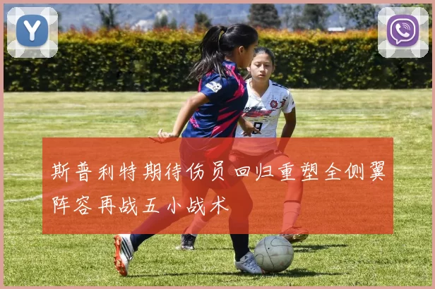 斯普利特期待伤员回归重塑全侧翼阵容再战五小战术