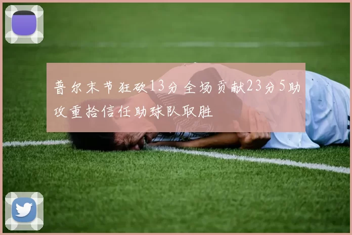 普尔末节狂砍13分全场贡献23分5助攻重拾信任助球队取胜