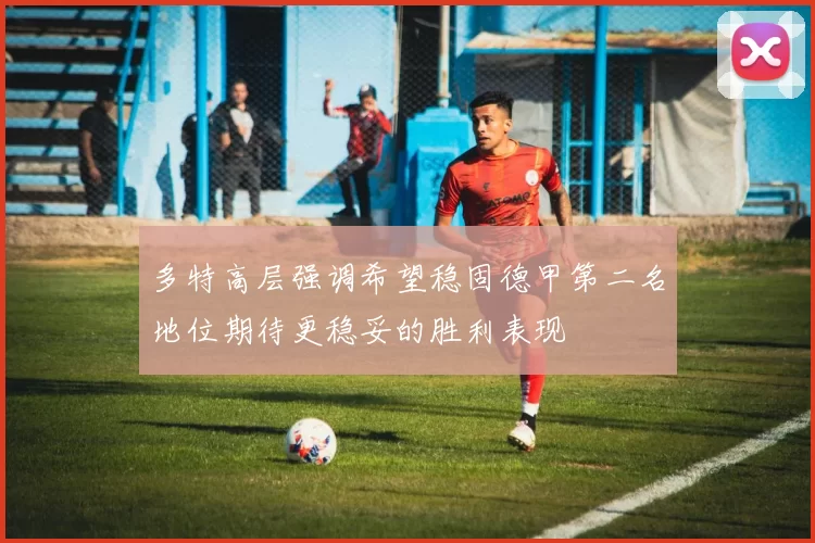 多特高层强调希望稳固德甲第二名地位期待更稳妥的胜利表现