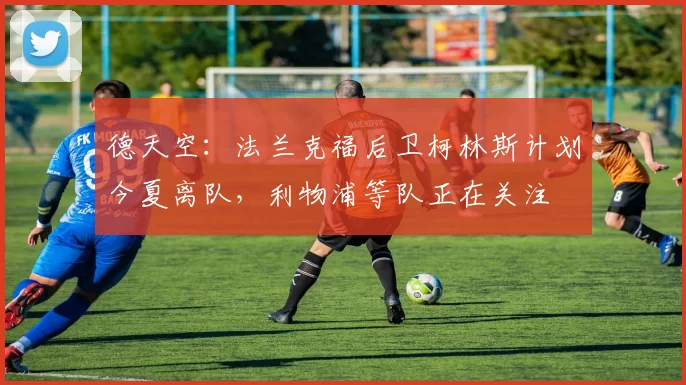 德天空：法兰克福后卫柯林斯计划今夏离队，利物浦等队正在关注