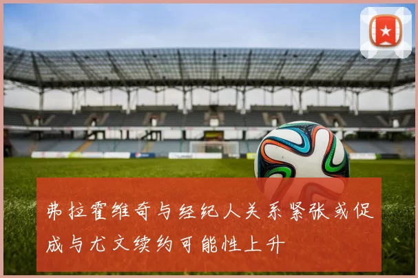 弗拉霍维奇与经纪人关系紧张或促成与尤文续约可能性上升