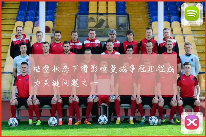 福登状态下滑影响曼城争冠进程成为关键问题之一