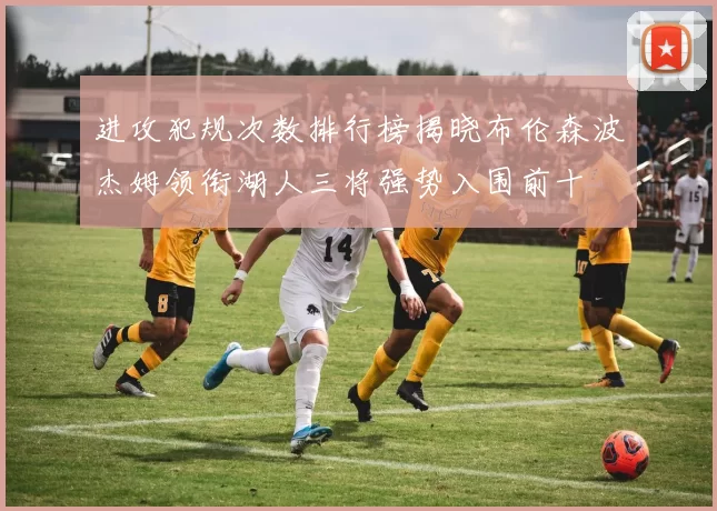进攻犯规次数排行榜揭晓布伦森波杰姆领衔湖人三将强势入围前十