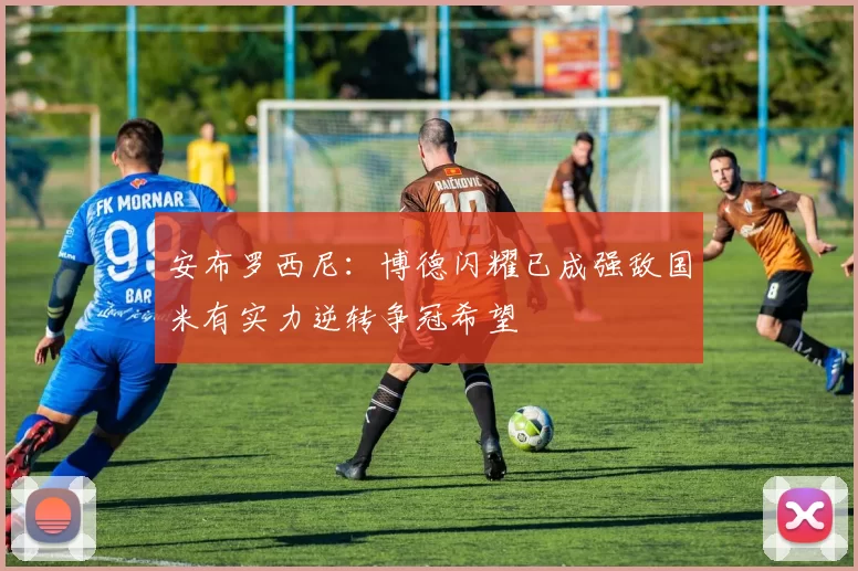 安布罗西尼：博德闪耀已成强敌国米有实力逆转争冠希望