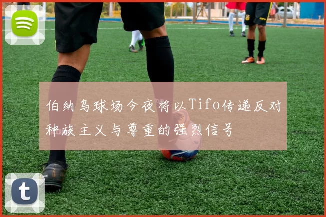 伯纳乌球场今夜将以Tifo传递反对种族主义与尊重的强烈信号