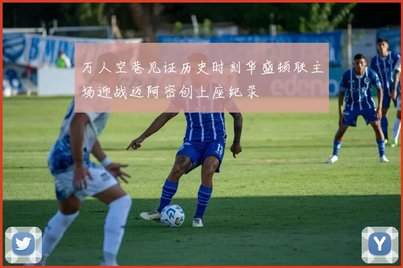 万人空巷见证历史时刻华盛顿联主场迎战迈阿密创上座纪录