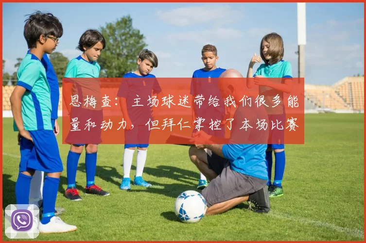 恩梅查：主场球迷带给我们很多能量和动力，但拜仁掌控了本场比赛