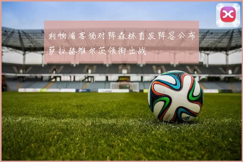 利物浦客场对阵森林首发阵容公布萨拉赫维尔茨领衔出战