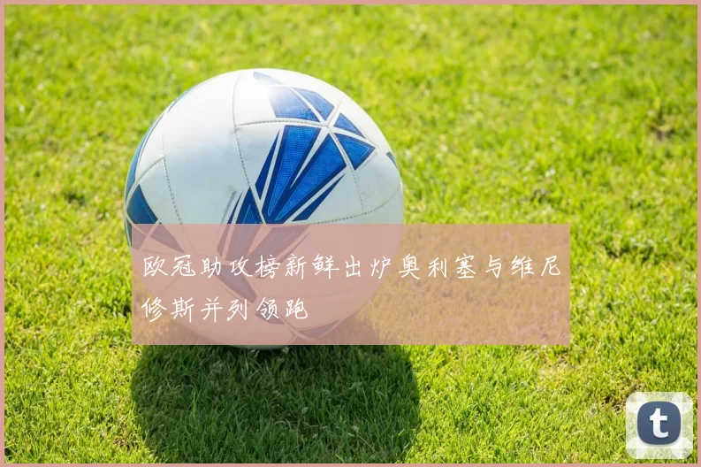 欧冠助攻榜新鲜出炉奥利塞与维尼修斯并列领跑